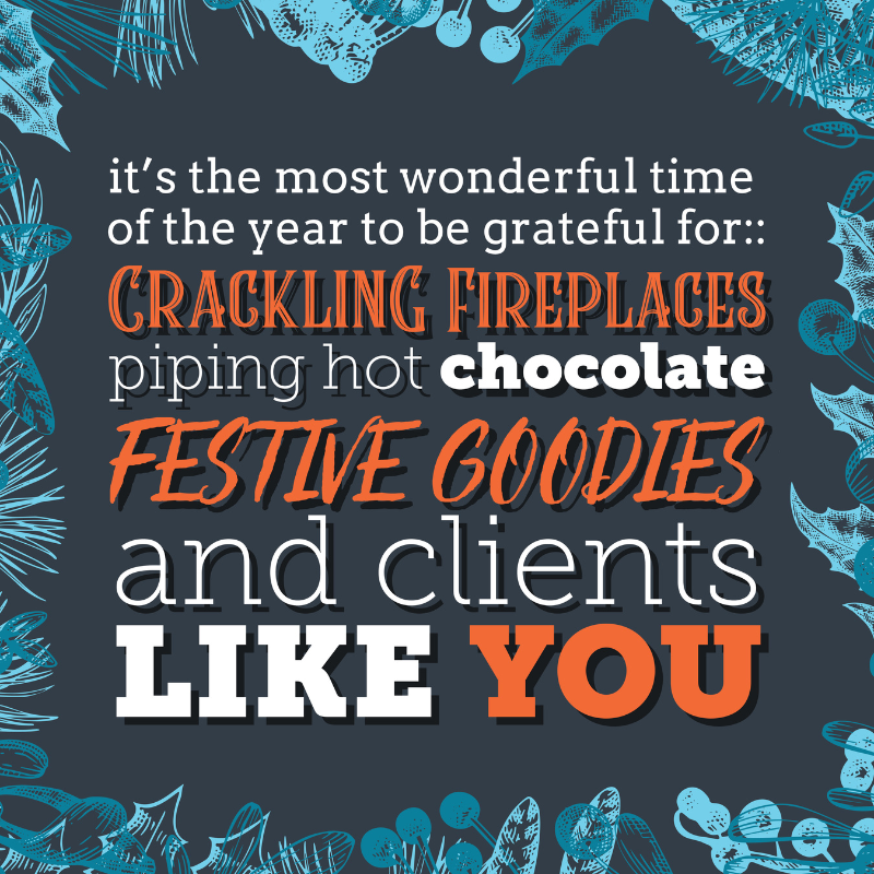 it's the most wonderful time of the year to be grateful for:: crackling fireplaces, piping hot chocolate, festive goodies and clients like you