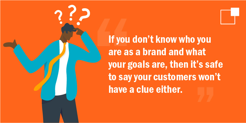 "If you don't know who you are as a brand and what your goals are, then it's safe to say your customers won't have a clue either."