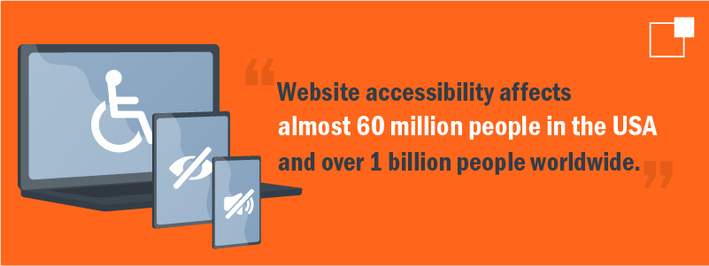 Website accessibility affects almost 60 million people in the USA and over 1 billion people worldwide.