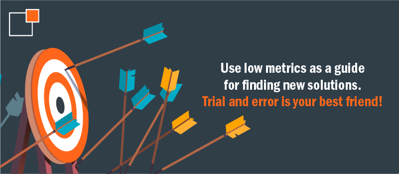 Use low metrics as a guide for finding new solutions. Trial and error is your best friend!