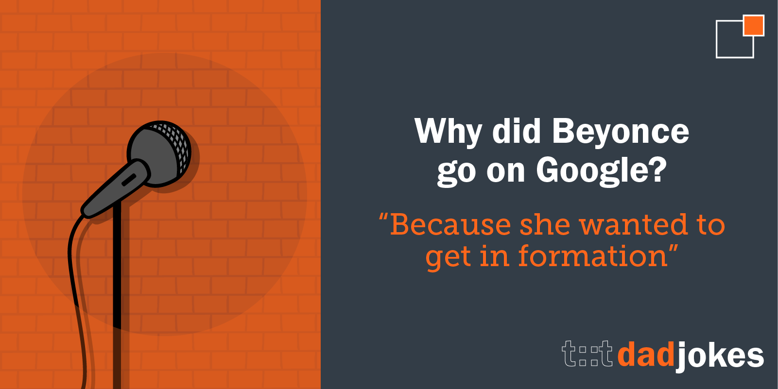 Why did Beyonce go on Google?    Because she wanted to get in formation.